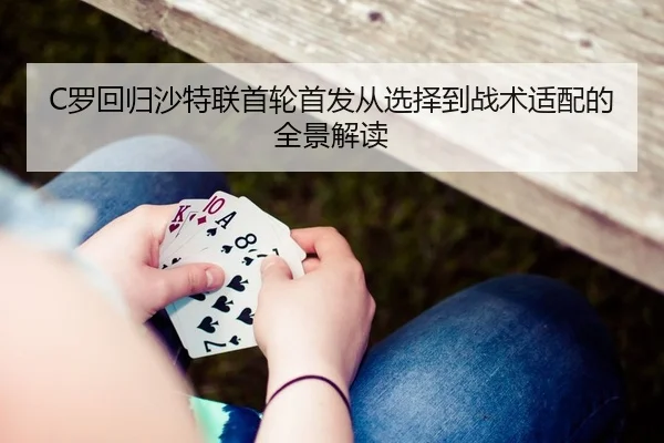 C罗回归沙特联首轮首发从选择到战术适配的全景解读