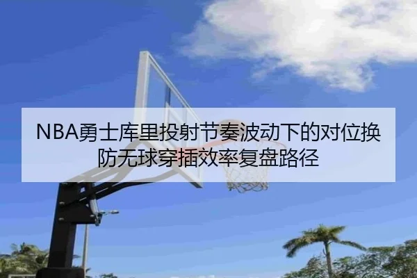 NBA勇士库里投射节奏波动下的对位换防无球穿插效率复盘路径