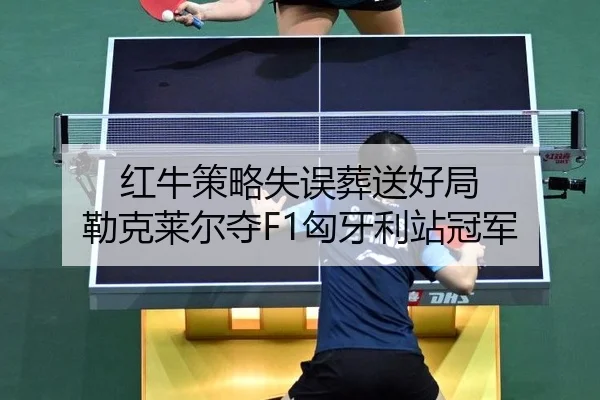 红牛策略失误葬送好局 勒克莱尔夺F1匈牙利站冠军